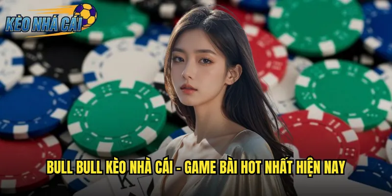 Bull Bull kèo nhà cái - Game bài hot nhất hiện nay